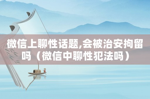 微信上聊性話題,會被治安拘留嗎（微信中聊性犯法嗎）