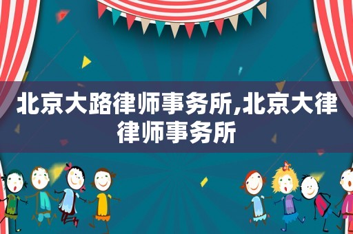 北京大路律師事務(wù)所,北京大律律師事務(wù)所