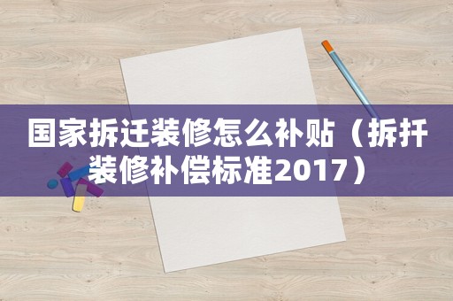 國家拆遷裝修怎么補貼（拆扦裝修補償標準2017）