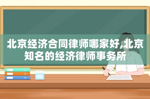 北京經(jīng)濟合同律師哪家好,北京知名的經(jīng)濟律師事務所