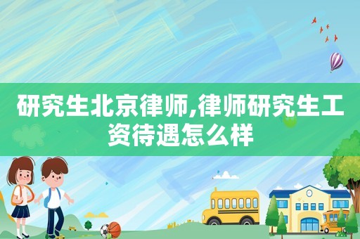 研究生北京律師,律師研究生工資待遇怎么樣