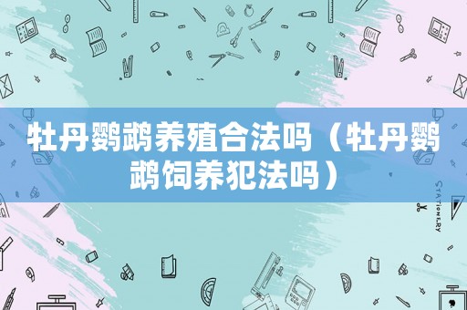 牡丹鸚鵡養殖合法嗎（牡丹鸚鵡飼養犯法嗎）