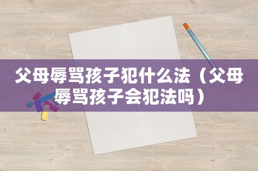 父母辱罵孩子犯什么法（父母辱罵孩子會犯法嗎）