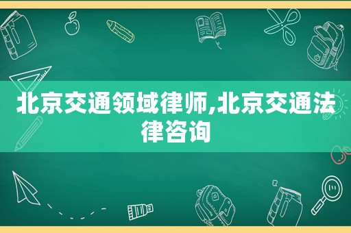北京交通領(lǐng)域律師,北京交通法律咨詢(xún)