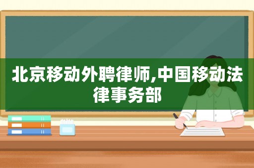 北京移動(dòng)外聘律師,中國(guó)移動(dòng)法律事務(wù)部