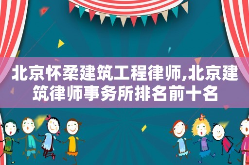 北京懷柔建筑工程律師,北京建筑律師事務所排名前十名