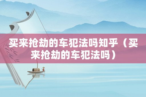買來搶劫的車犯法嗎知乎（買來搶劫的車犯法嗎）