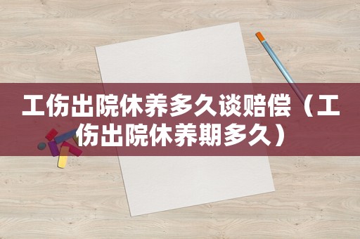 工傷出院休養(yǎng)多久談賠償（工傷出院休養(yǎng)期多久）