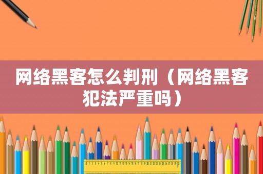 網絡黑客怎么判刑（網絡黑客犯法嚴重嗎）