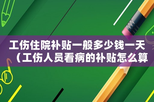 工傷住院補貼一般多少錢一天（工傷人員看病的補貼怎么算）