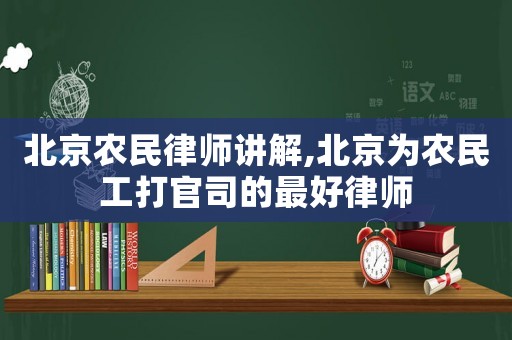 北京農民律師講解,北京為農民工打官司的最好律師