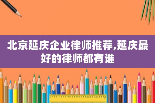 北京延慶企業(yè)律師推薦,延慶最好的律師都有誰