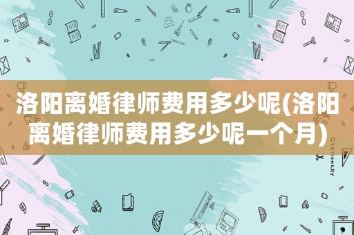 洛陽離婚律師費用多少呢(洛陽離婚律師費用多少呢一個月)