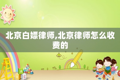 北京白嫖律師,北京律師怎么收費(fèi)的