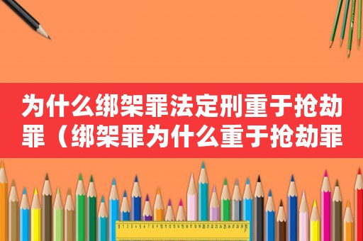 為什么綁架罪法定刑重于搶劫罪（綁架罪為什么重于搶劫罪）