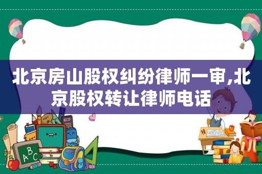 北京房山股權糾紛律師一審,北京股權轉讓律師電話