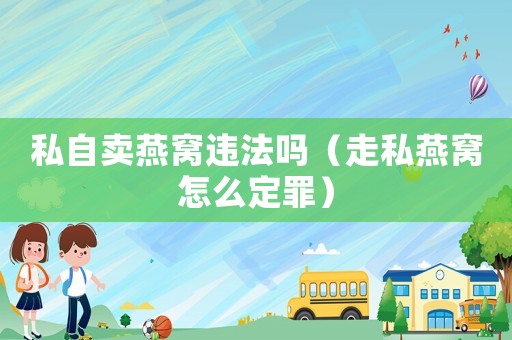 私自賣燕窩違法嗎（走私燕窩怎么定罪）