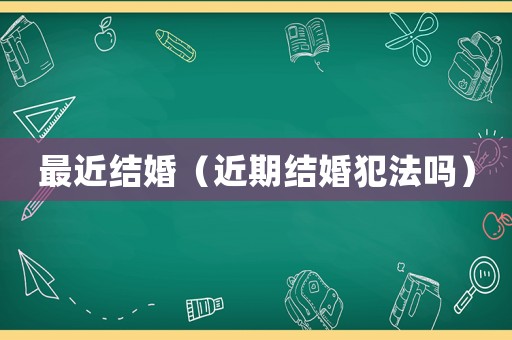 最近結(jié)婚（近期結(jié)婚犯法嗎）