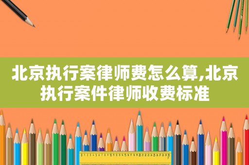 北京執(zhí)行案律師費(fèi)怎么算,北京執(zhí)行案件律師收費(fèi)標(biāo)準(zhǔn)