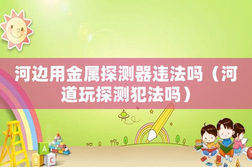 河邊用金屬探測器違法嗎（河道玩探測犯法嗎）