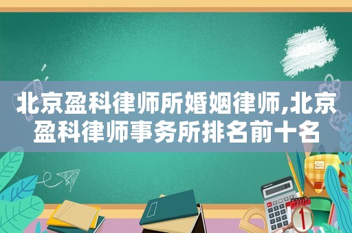 北京盈科律師所婚姻律師,北京盈科律師事務所排名前十名