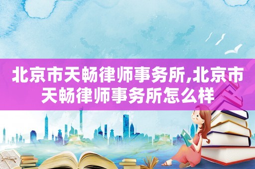 北京市天暢律師事務(wù)所,北京市天暢律師事務(wù)所怎么樣