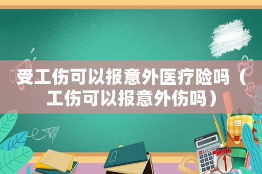 受工傷可以報意外醫(yī)療險嗎（工傷可以報意外傷嗎）