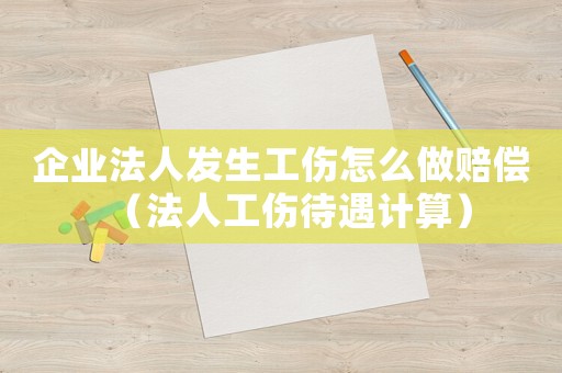 企業法人發生工傷怎么做賠償（法人工傷待遇計算）