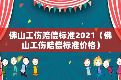 佛山工傷賠償標準2021（佛山工傷賠償標準價格）