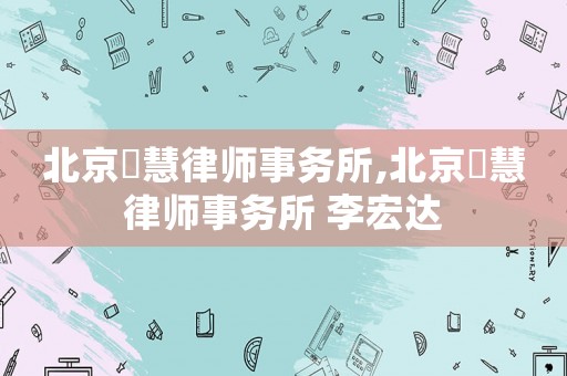 北京滳慧律師事務所,北京滳慧律師事務所 李宏達