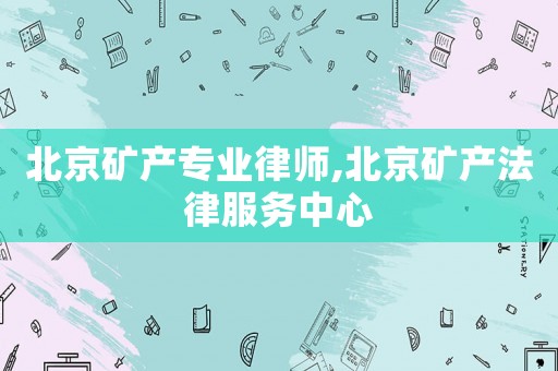 北京礦產專業律師,北京礦產法律服務中心