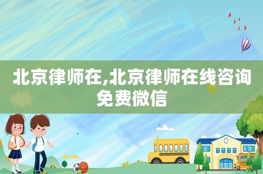 北京律師在,北京律師在線咨詢免費微信