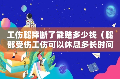工傷腿摔斷了能賠多少錢（腿部受傷工傷可以休息多長時間）