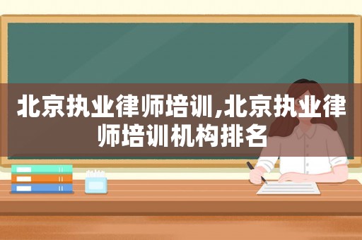北京執(zhí)業(yè)律師培訓(xùn),北京執(zhí)業(yè)律師培訓(xùn)機(jī)構(gòu)排名