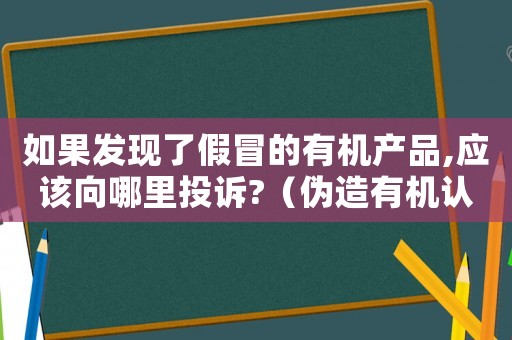 如果發現了假冒的有機產品,應該向哪里投訴?（偽造有機認證怎么樣定罪）