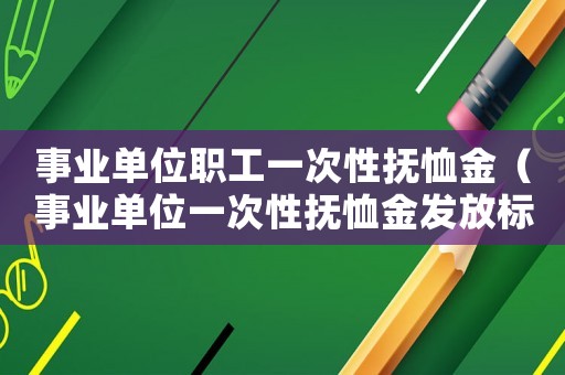 事業單位職工一次性撫恤金（事業單位一次性撫恤金發放標準2015）
