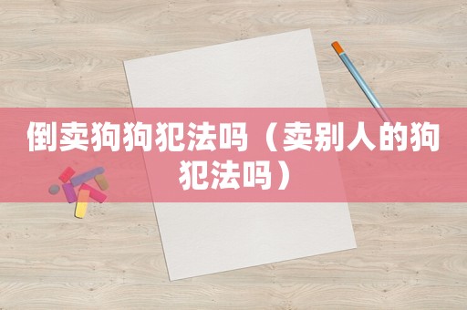 倒賣狗狗犯法嗎（賣別人的狗犯法嗎）