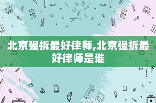 北京強(qiáng)拆最好律師,北京強(qiáng)拆最好律師是誰(shuí)