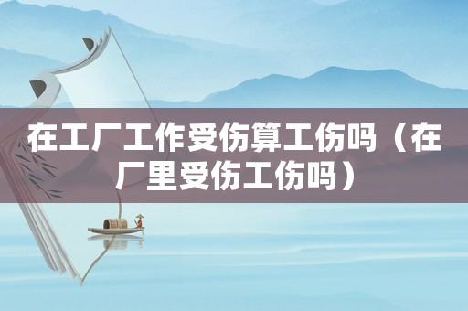 在工廠工作受傷算工傷嗎（在廠里受傷工傷嗎）