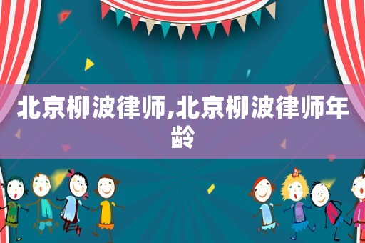 北京柳波律師,北京柳波律師年齡