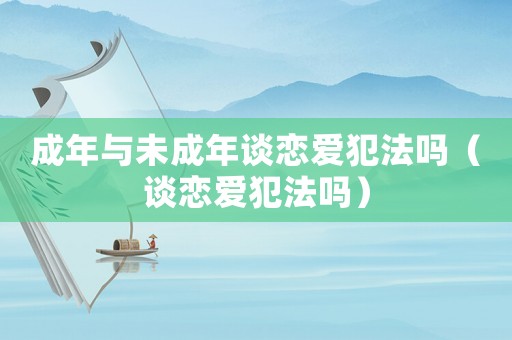 成年與未成年談戀愛犯法嗎（談戀愛犯法嗎）