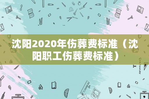 沈陽2020年傷葬費標準（沈陽職工傷葬費標準）
