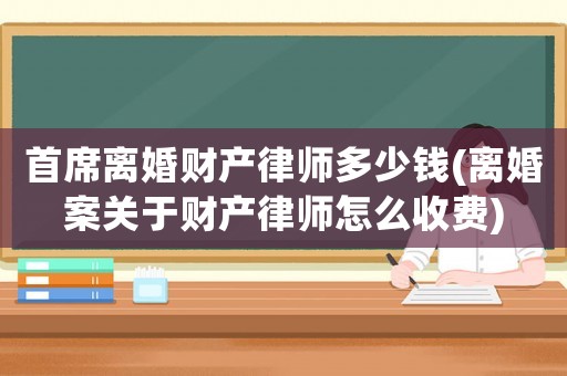 首席離婚財(cái)產(chǎn)律師多少錢(qián)(離婚案關(guān)于財(cái)產(chǎn)律師怎么收費(fèi))