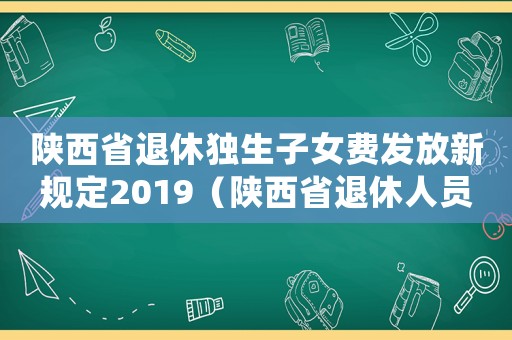 陜西省退休獨生子女費發放新規定2019（陜西省退休人員獨生子女費補貼標準）
