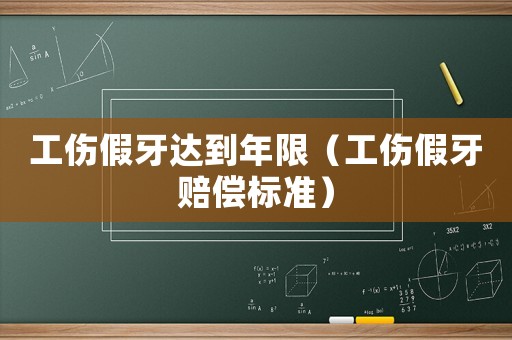 工傷假牙達到年限（工傷假牙賠償標準）