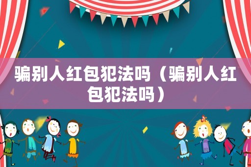 騙別人紅包犯法嗎（騙別人紅包犯法嗎）