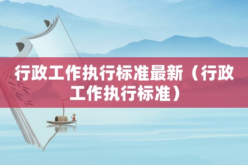 行政工作執行標準最新（行政工作執行標準）