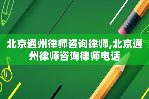 北京通州律師咨詢律師,北京通州律師咨詢律師電話