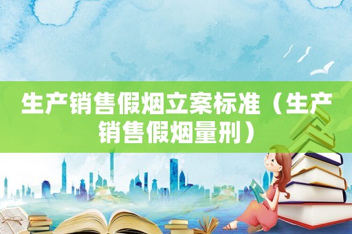 生產(chǎn)銷售假煙立案標準（生產(chǎn)銷售假煙量刑）