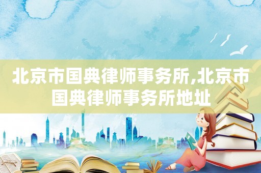 北京市國典律師事務所,北京市國典律師事務所地址